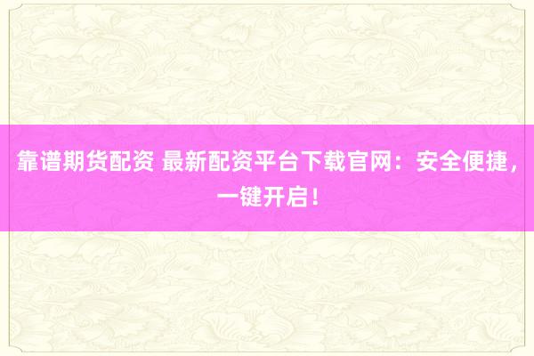 靠谱期货配资 最新配资平台下载官网：安全便捷，一键开启！
