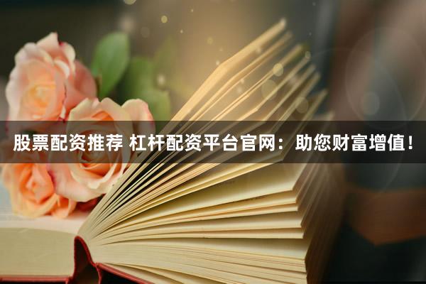 股票配资推荐 杠杆配资平台官网：助您财富增值！