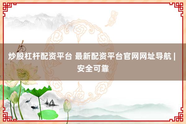 炒股杠杆配资平台 最新配资平台官网网址导航 | 安全可靠