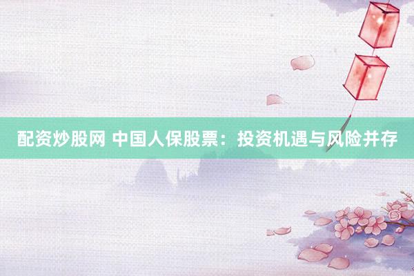 配资炒股网 中国人保股票：投资机遇与风险并存