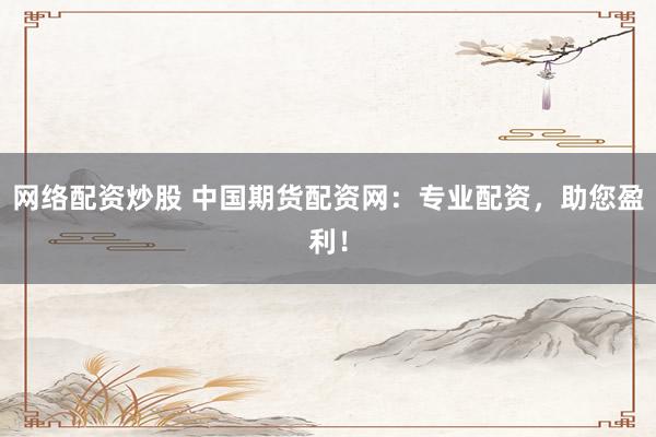 网络配资炒股 中国期货配资网：专业配资，助您盈利！