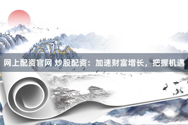 网上配资官网 炒股配资：加速财富增长，把握机遇