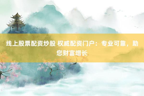 线上股票配资炒股 权威配资门户：专业可靠，助您财富增长