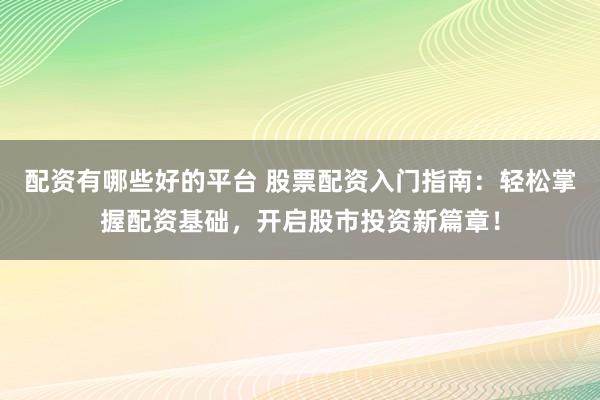 配资有哪些好的平台 股票配资入门指南：轻松掌握配资基础，开启股市投资新篇章！