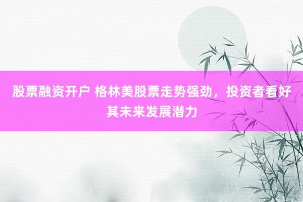 股票融资开户 格林美股票走势强劲，投资者看好其未来发展潜力