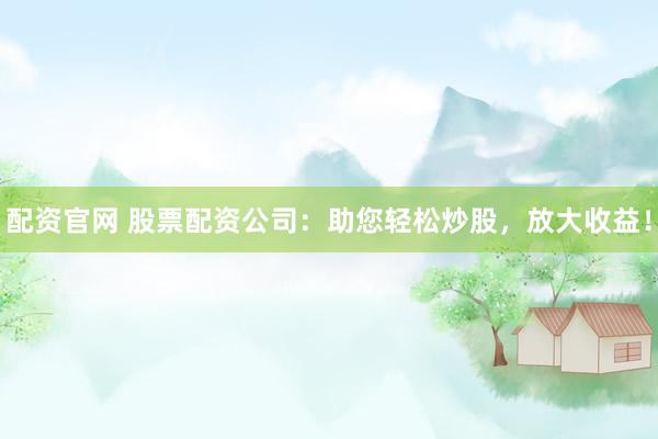 配资官网 股票配资公司：助您轻松炒股，放大收益！