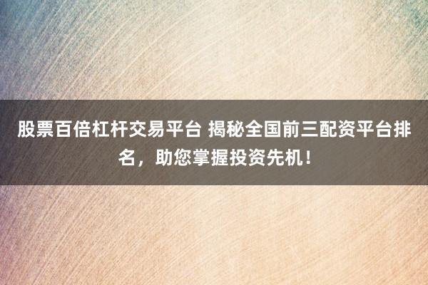 股票百倍杠杆交易平台 揭秘全国前三配资平台排名，助您掌握投资先机！