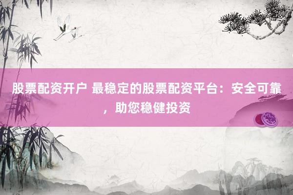 股票配资开户 最稳定的股票配资平台：安全可靠，助您稳健投资