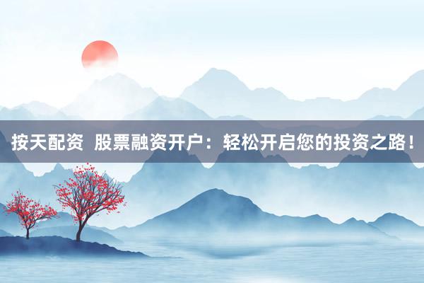 按天配资  股票融资开户：轻松开启您的投资之路！
