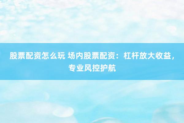 股票配资怎么玩 场内股票配资：杠杆放大收益，专业风控护航