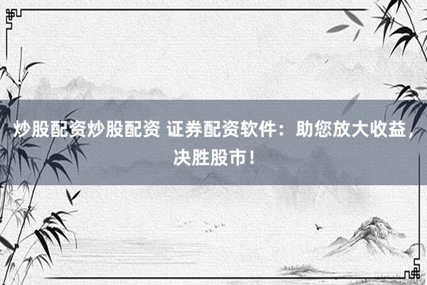 炒股配资炒股配资 证券配资软件：助您放大收益，决胜股市！