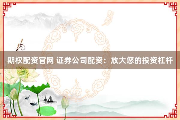 期权配资官网 证券公司配资：放大您的投资杠杆