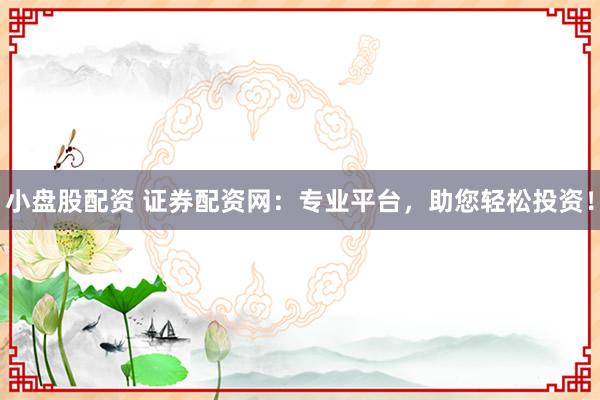 小盘股配资 证券配资网：专业平台，助您轻松投资！