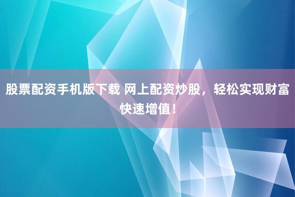 股票配资手机版下载 网上配资炒股，轻松实现财富快速增值！