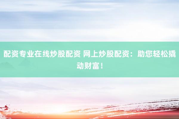 配资专业在线炒股配资 网上炒股配资：助您轻松撬动财富！