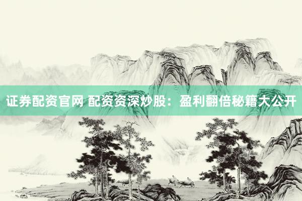 证券配资官网 配资资深炒股：盈利翻倍秘籍大公开