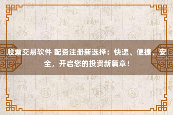 股票交易软件 配资注册新选择：快速、便捷、安全，开启您的投资新篇章！