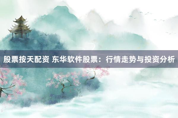 股票按天配资 东华软件股票：行情走势与投资分析