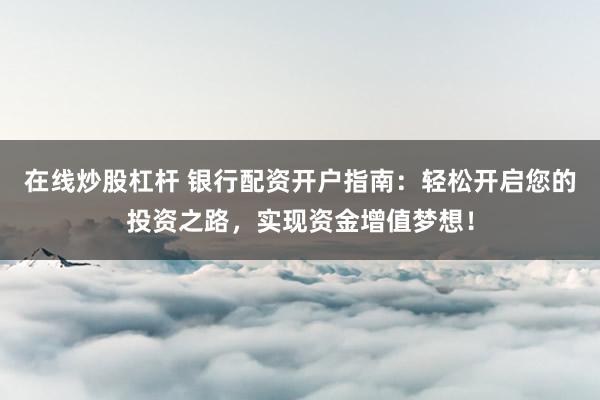 在线炒股杠杆 银行配资开户指南：轻松开启您的投资之路，实现资金增值梦想！