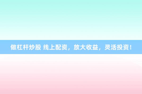 做杠杆炒股 线上配资，放大收益，灵活投资！