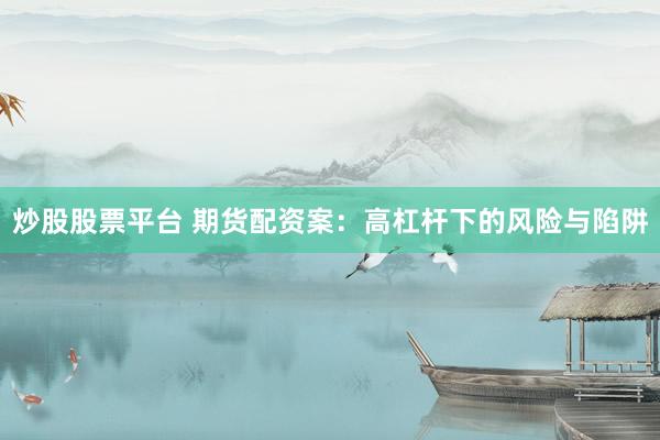 炒股股票平台 期货配资案：高杠杆下的风险与陷阱