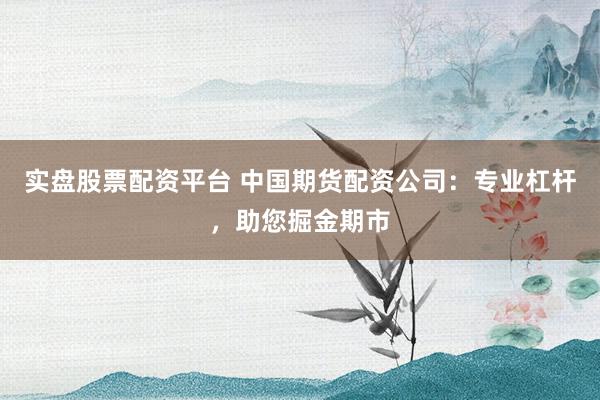 实盘股票配资平台 中国期货配资公司：专业杠杆，助您掘金期市