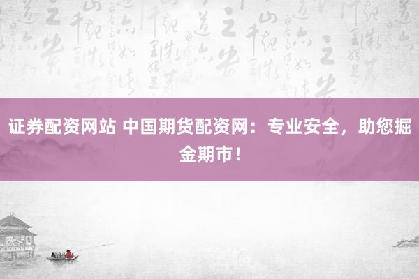 证券配资网站 中国期货配资网：专业安全，助您掘金期市！