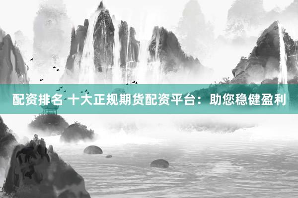配资排名 十大正规期货配资平台：助您稳健盈利