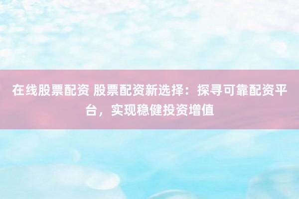 在线股票配资 股票配资新选择：探寻可靠配资平台，实现稳健投资增值