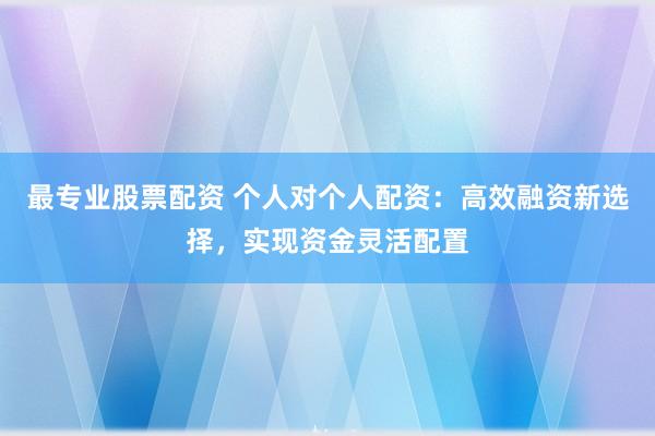 最专业股票配资 个人对个人配资：高效融资新选择，实现资金灵活配置