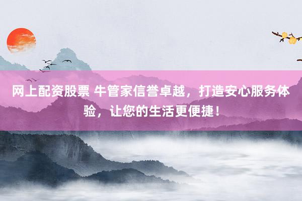 网上配资股票 牛管家信誉卓越，打造安心服务体验，让您的生活更便捷！