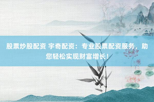 股票炒股配资 宇奇配资：专业股票配资服务，助您轻松实现财富增长！