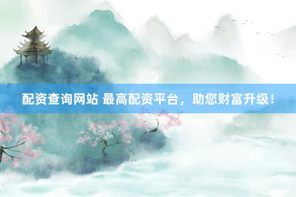 配资查询网站 最高配资平台,助您财富升级!