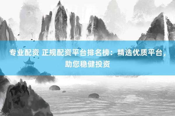 专业配资 正规配资平台排名榜：精选优质平台，助您稳健投资