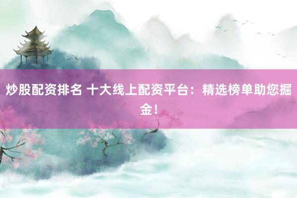 炒股配资排名 十大线上配资平台:精选榜单助您掘金!