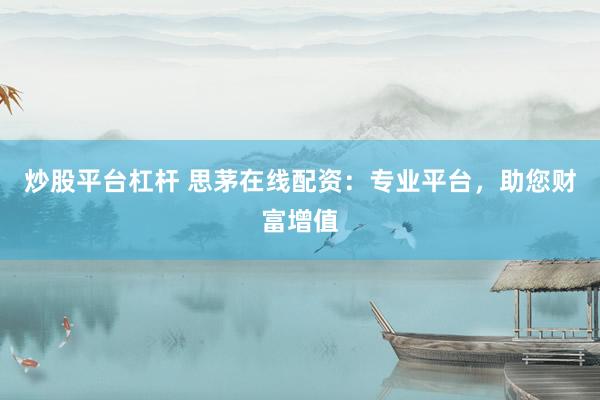 炒股平台杠杆 思茅在线配资：专业平台，助您财富增值