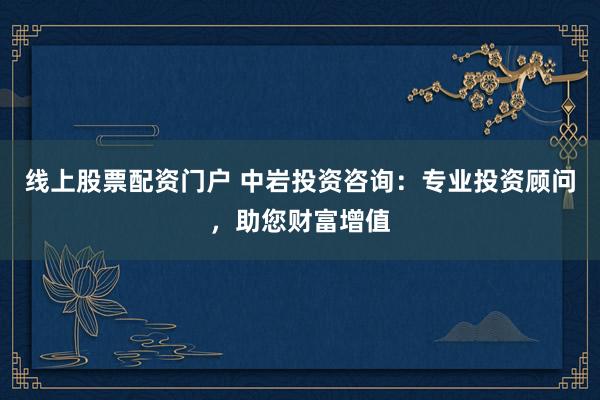 线上股票配资门户 中岩投资咨询：专业投资顾问，助您财富增值