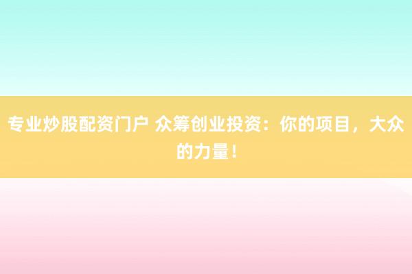 专业炒股配资门户 众筹创业投资：你的项目，大众的力量！