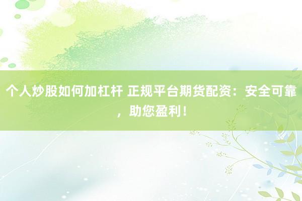 个人炒股如何加杠杆 正规平台期货配资：安全可靠，助您盈利！