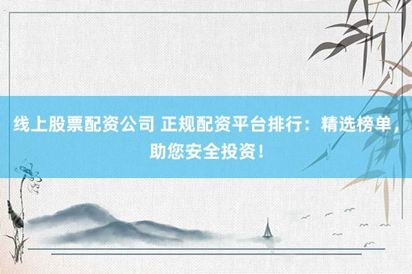 线上股票配资公司 正规配资平台排行：精选榜单，助您安全投资！