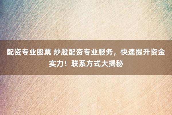 配资专业股票 炒股配资专业服务，快速提升资金实力！联系方式大揭秘