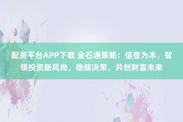 配资平台APP下载 金石通策略：信誉为本，智领投资新风尚，稳健决策，共创财富未来