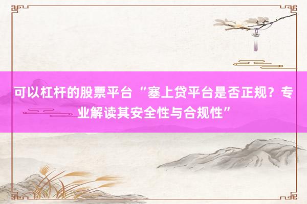 可以杠杆的股票平台 “塞上贷平台是否正规？专业解读其安全性与合规性”