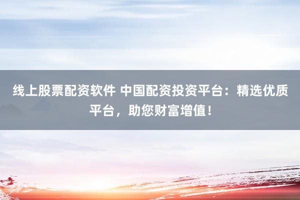 线上股票配资软件 中国配资投资平台：精选优质平台，助您财富增值！