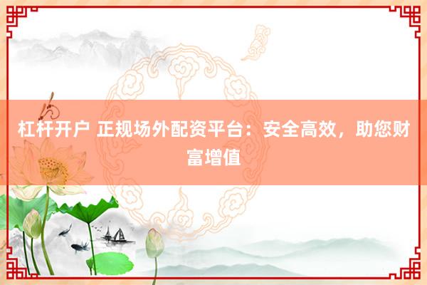 杠杆开户 正规场外配资平台：安全高效，助您财富增值