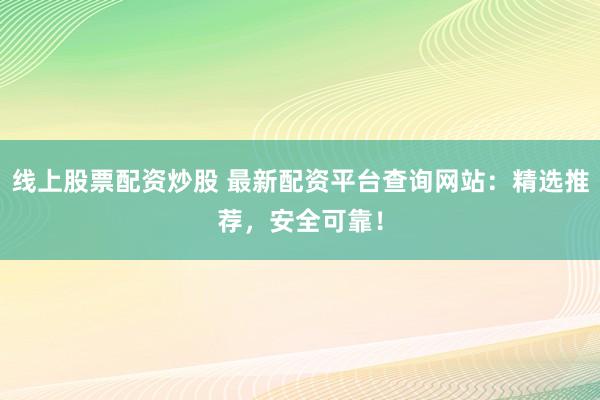 线上股票配资炒股 最新配资平台查询网站：精选推荐，安全可靠！