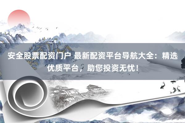 安全股票配资门户 最新配资平台导航大全：精选优质平台，助您投资无忧！
