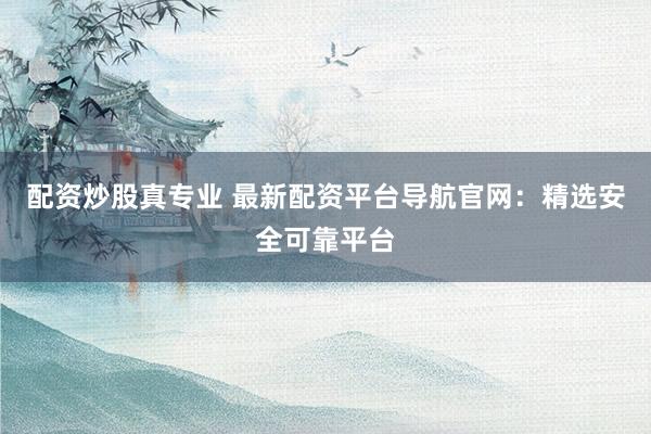 配资炒股真专业 最新配资平台导航官网：精选安全可靠平台