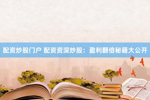 配资炒股门户 配资资深炒股：盈利翻倍秘籍大公开
