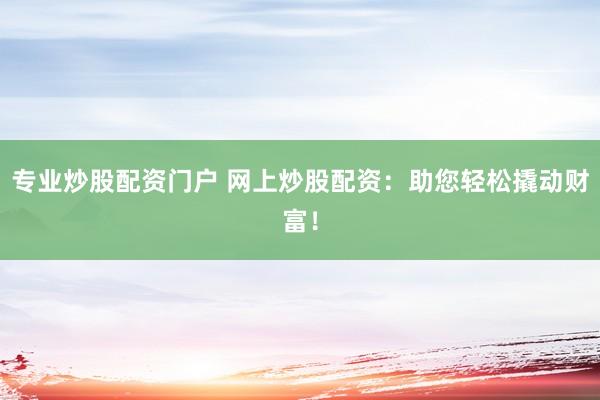 专业炒股配资门户 网上炒股配资：助您轻松撬动财富！